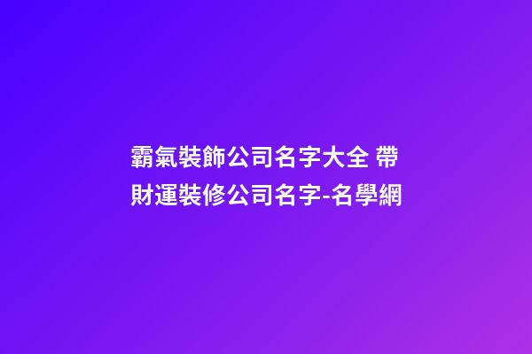 霸氣裝飾公司名字大全 帶財運裝修公司名字-名學網-第1張-公司起名-玄機派